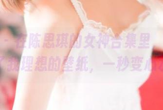 推女神 - 在陈思琪的女神合集里，居然找到了我理想的壁纸，一秒变心水！